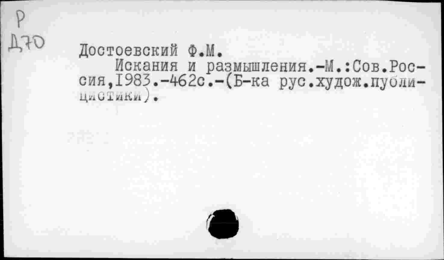 ﻿р КТО
Достоевский Ф.М.
Искания и размышления сия,1983.-462с.-(Б-ка рус ЦюСТиКи)•
-М.:Сов.Рос-
худож.пуоли-